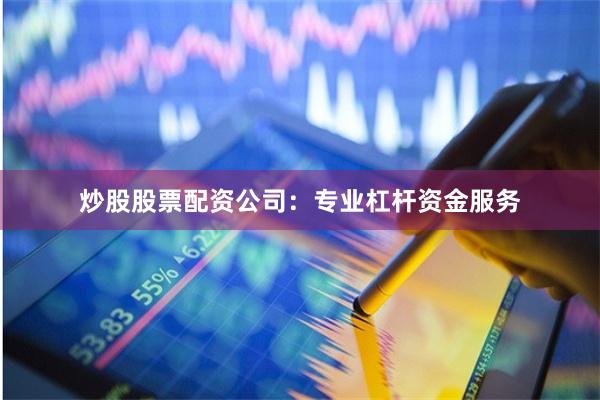 炒股股票配资公司：专业杠杆资金服务