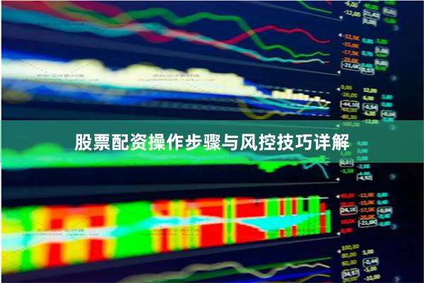 股票配资操作步骤与风控技巧详解