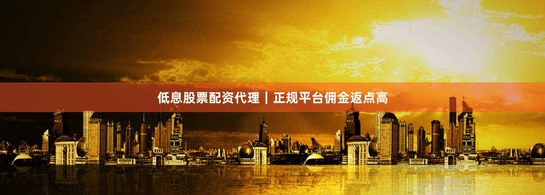 低息股票配资代理｜正规平台佣金返点高