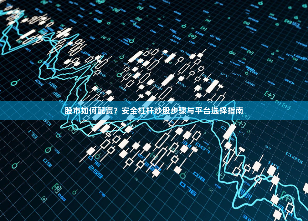 股市如何配资？安全杠杆炒股步骤与平台选择指南