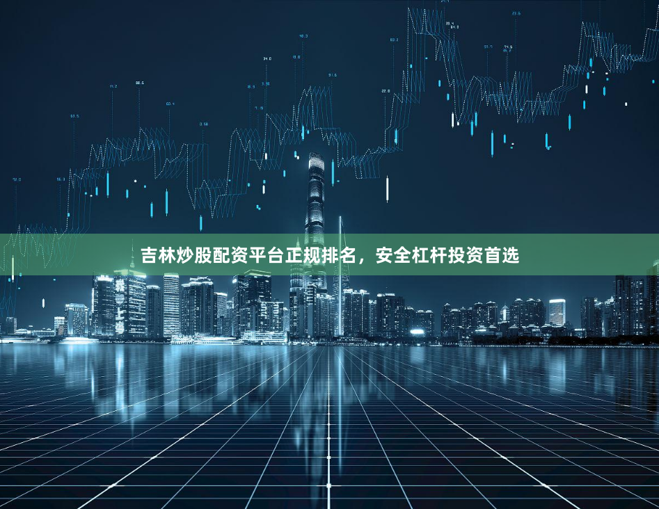 吉林炒股配资平台正规排名，安全杠杆投资首选