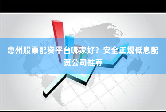 惠州股票配资平台哪家好？安全正规低息配资公司推荐
